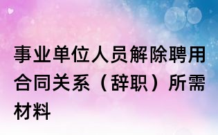 事業(yè)單位人員解除聘用合同關(guān)系(辭職)所需材料