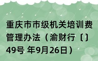 重慶市市級機關培訓費管理辦法(渝財行〔〕49號 年9月26日)