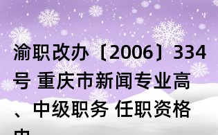 渝職改辦〔2006〕334號 重慶市新聞專業(yè)高、中級職務(wù) 任職資格申報評審條件(試行)的通知