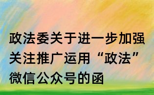 政法委關(guān)于進(jìn)一步加強(qiáng)關(guān)注推廣運(yùn)用“政法”微信公眾號的函