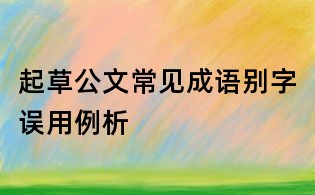 起草公文常見成語別字誤用例析
