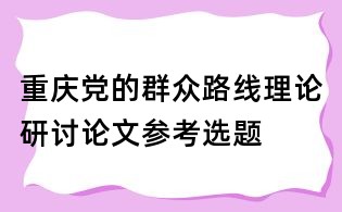 重慶黨的群眾路線理論研討論文參考選題