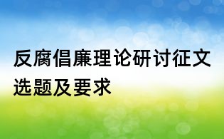 反腐倡廉理論研討征文選題及要求
