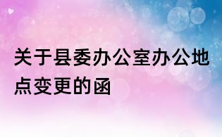 關(guān)于縣委辦公室辦公地點(diǎn)變更的函
