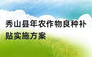 秀山縣年農作物良種補貼實施方案