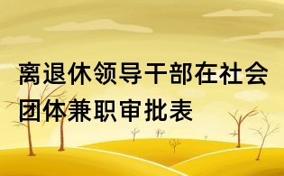 離退休領導干部在社會團體兼職審批表