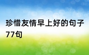 珍惜友情早上好的句子77句