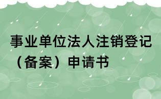 事業(yè)單位法人注銷登記(備案)申請書