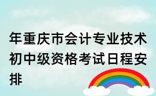 年重慶市會計專業(yè)技術(shù)初中級資格考試日程安排