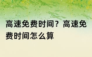 高速免費(fèi)時(shí)間?高速免費(fèi)時(shí)間怎么算