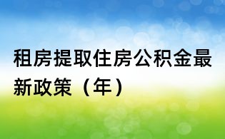 租房提取住房公積金最新政策（年）