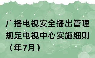 廣播電視安全播出管理規定電視中心實施細則(年7月)