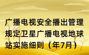 廣播電視安全播出管理規(guī)定衛(wèi)星廣播電視地球站實施細則(年7月)