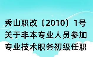 秀山職改〔2010〕1號 關于非本專業人員參加專業技術職務初級任職資格評審有關工作的通知