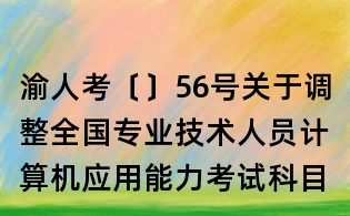 渝人考〔〕56號(hào)關(guān)于調(diào)整全國(guó)專業(yè)技術(shù)人員計(jì)算機(jī)應(yīng)用能力考試科目（模塊）的通知