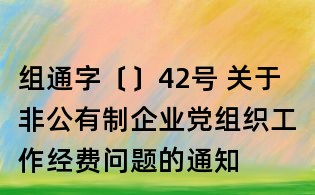 組通字〔〕42號 關于非公有制企業黨組織工作經費問題的通知