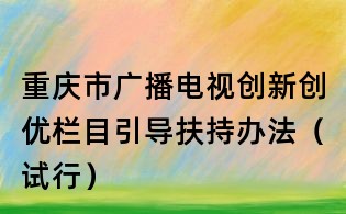 重慶市廣播電視創(chuàng)新創(chuàng)優(yōu)欄目引導(dǎo)扶持辦法(試行)