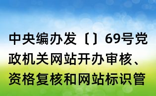 中央編辦發〔〕69號黨政機關網站開辦審核、資格復核和網站標識管理辦法