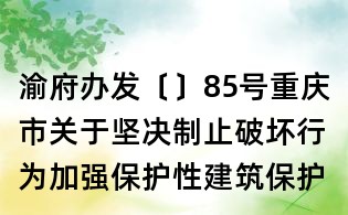 渝府辦發〔〕85號重慶市關于堅決制止破壞行為加強保護性建筑保護工作的通知