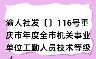 渝人社發(fā)〔〕116號(hào)重慶市年度全市機(jī)關(guān)事業(yè)單位工勤人員技術(shù)等級(jí)(職務(wù))考評工作通知