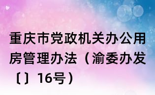 重慶市黨政機關辦公用房管理辦法（渝委辦發〔〕16號）
