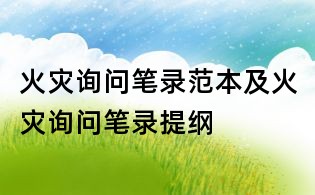火災(zāi)詢問筆錄范本及火災(zāi)詢問筆錄提綱