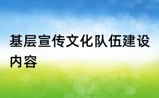 基層宣傳文化隊(duì)伍建設(shè)內(nèi)容