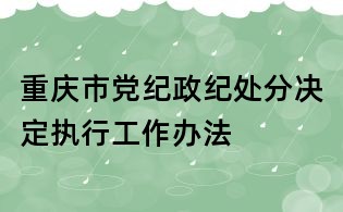 重慶市黨紀政紀處分決定執行工作辦法