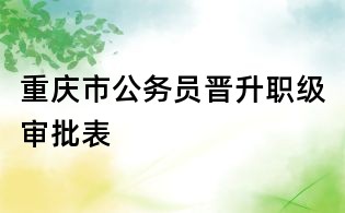 重慶市公務員晉升職級審批表