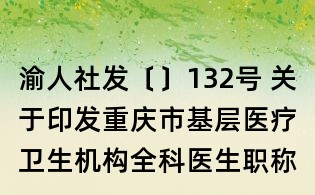 渝人社發(fā)〔〕132號 關于印發(fā)重慶市基層醫(yī)療衛(wèi)生機構全科醫(yī)生職稱評聘辦法的通知