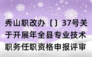 秀山職改辦〔〕37號關于開展年全縣專業技術職務任職資格申報評審工作的通知