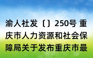 渝人社發〔〕250號 重慶市人力資源和社會保障局關于發布重慶市最低工資標準的通知