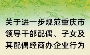 關于進一步規范重慶市領導干部配偶、子女及其配偶經商辦企業行為的規定（試行）