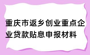 重慶市返鄉(xiāng)創(chuàng)業(yè)重點企業(yè)貸款貼息申報材料
