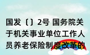 國發〔〕2號 國務院關于機關事業單位工作人員養老保險制度改革的決定
