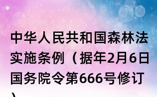 中華人民共和國森林法實(shí)施條例(據(jù)年2月6日國務(wù)院令第666號(hào)修訂)