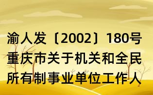 渝人發(fā)〔2002〕180號 重慶市關(guān)于機關(guān)和全民所有制事業(yè)單位工作人員探親假及其待遇問題的實施意見