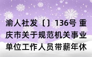 渝人社發(fā)〔〕136號(hào) 重慶市關(guān)于規(guī)范機(jī)關(guān)事業(yè)單位工作人員帶薪年休假制度的實(shí)施意見(jiàn)