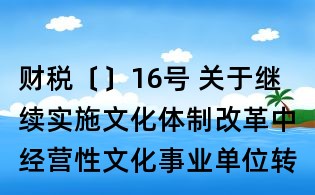 財稅〔〕16號 關(guān)于繼續(xù)實施文化體制改革中經(jīng)營性文化事業(yè)單位轉(zhuǎn)制為企業(yè)若干稅收政策的通知