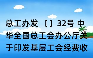 總工辦發(fā) 〔〕32號(hào) 中華全國總工會(huì)辦公廳關(guān)于印發(fā)基層工會(huì)經(jīng)費(fèi)收支管理辦法 的通知