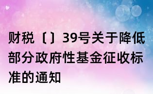 財(cái)稅〔〕39號(hào)關(guān)于降低部分政府性基金征收標(biāo)準(zhǔn)的通知