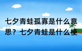 七夕青蛙孤寡是什么意思?七夕青蛙是什么梗