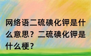 網絡語二硫碘化鉀是什么意思？二硫碘化鉀是什么梗？
