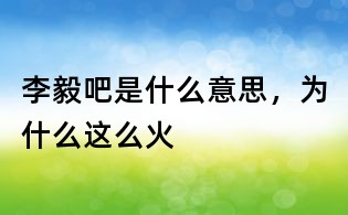 李毅吧是什么意思，為什么這么火