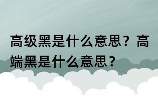 高級黑是什么意思？高端黑是什么意思？