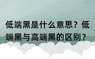 低端黑是什么意思?低端黑與高端黑的區別?