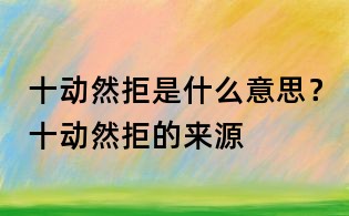 十動然拒是什么意思？十動然拒的來源