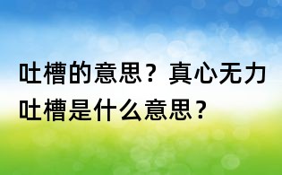 吐槽的意思?真心無力吐槽是什么意思?
