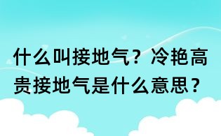 什么叫接地氣？冷艷高貴接地氣是什么意思？