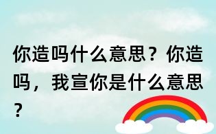 你造嗎什么意思？你造嗎，我宣你是什么意思？